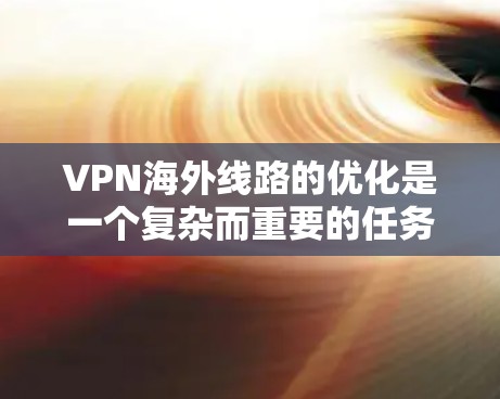VPN海外线路的优化是一个复杂而重要的任务，因为它涉及到安全性、延迟、连接速度以及服务器配置等多个方面。以下是一些优化VPN海外线路的常见方法和建议