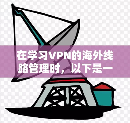 在学习VPN的海外线路管理时，以下是一个结构化的指南，涵盖设置、维护、监控和使用等各个方面