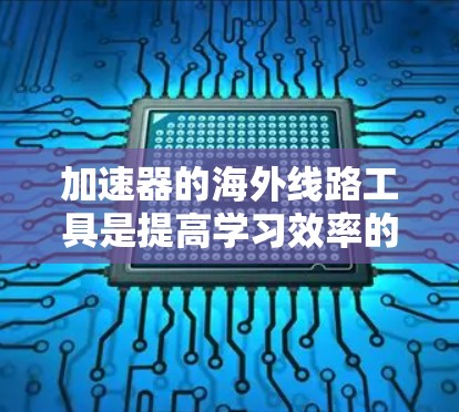 加速器的海外线路工具是提高学习效率的重要工具，以下是详细的使用指南和步骤