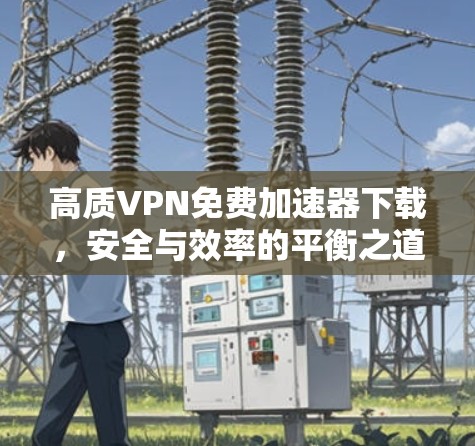 高质VPN免费加速器下载，安全与效率的平衡之道