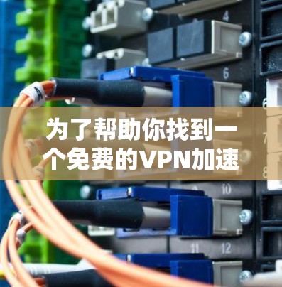 为了帮助你找到一个免费的VPN加速器，以下是逐步的解决方案