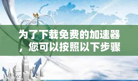 为了下载免费的加速器，您可以按照以下步骤操作