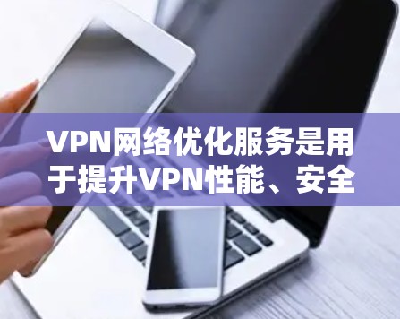VPN网络优化服务是用于提升VPN性能、安全性和用户体验的工具。以下是其主要功能、用途以及需要注意的问题的总结