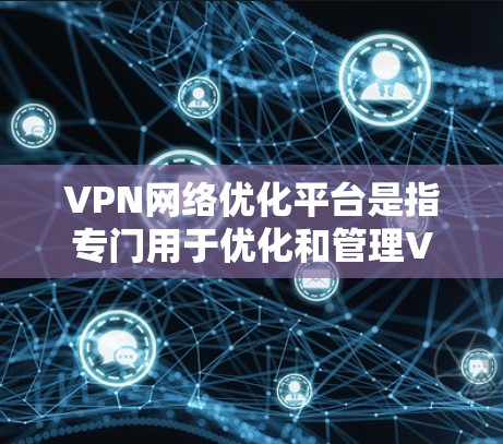 VPN网络优化平台是指专门用于优化和管理VPN网络的工具和平台。以下是一些常见的VPN网络优化平台和方法，可以帮助您优化您的VPN网络，提升安全性、稳定性和性能