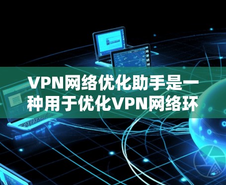 VPN网络优化助手是一种用于优化VPN网络环境的工具，通常包括防火墙设置、流量控制、安全设置等功能。以下是关于VPN网络优化助手的一些关键点