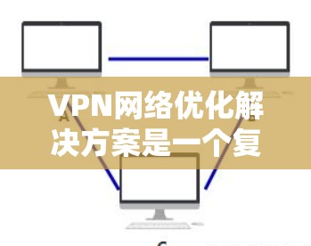 VPN网络优化解决方案是一个复杂的话题，但可以分为以下几个步骤来优化你的VPN网络体验