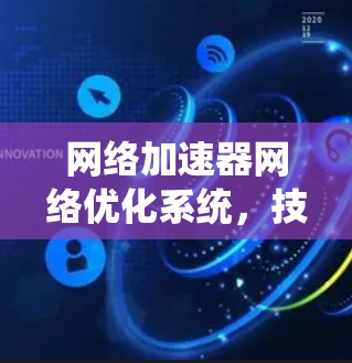 网络加速器网络优化系统，技术突破与应用展望