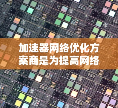加速器网络优化方案商是为提高网络性能、增强安全性并优化网络设备配置而设计的专业服务提供商。以下是关于加速器网络优化方案的常见优化方向和建议，供您参考