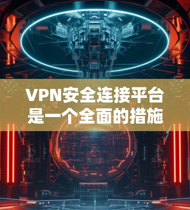 VPN安全连接平台是一个全面的措施，旨在保护用户在VPN连接中的数据安全。以下是对该问题的详细解答