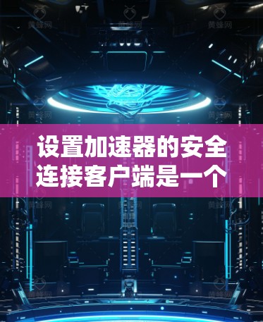 设置加速器的安全连接客户端是一个关键步骤，确保加速器的安全性。以下是详细的步骤指南