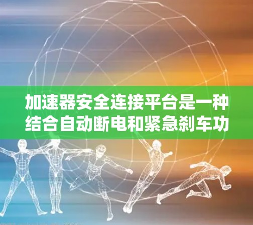 加速器安全连接平台是一种结合自动断电和紧急刹车功能的系统，旨在提高车辆的安全性。以下是对其结构、功能和应用的详细说明