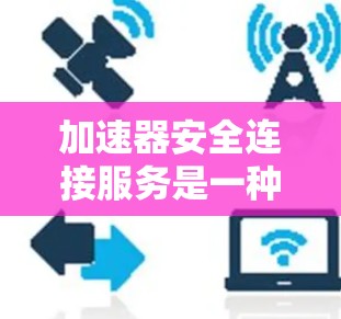 加速器安全连接服务是一种在汽车加速出现问题时提供快速解决方案的工具，主要通过更换连接器来修复故障。以下是关于该服务的详细分析