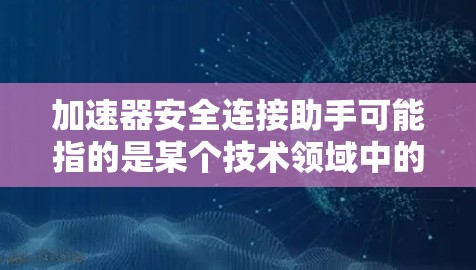 加速器安全连接助手可能指的是某个技术领域中的特定组件或装置，具体含义取决于上下文。以下是一些可能的解释和潜在的应用场景