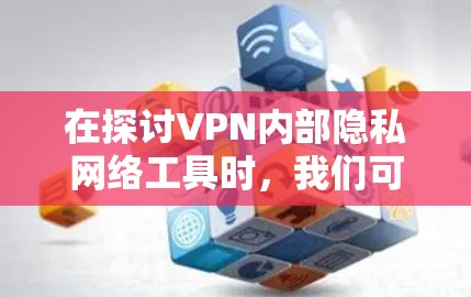 在探讨VPN内部隐私网络工具时，我们可以从以下几个方面进行深入分析和总结