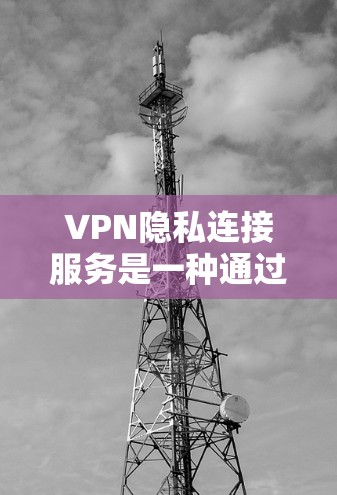 VPN隐私连接服务是一种通过数据加密和IP密码连接的方式，允许用户与原网络保持联系，如通过Wi-Fi或手机数据流量。这种服务的核心在于保护用户不被追踪，同时允许用户在需要时联系到更权威的网络环境