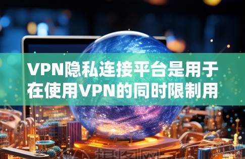 VPN隐私连接平台是用于在使用VPN的同时限制用户访问信息的工具，旨在保护用户的隐私和数据安全。以下是对这些平台的详细介绍