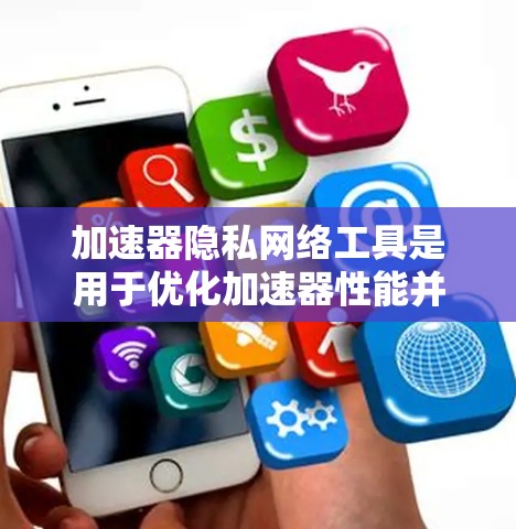 加速器隐私网络工具是用于优化加速器性能并保护隐私的网络工具。以下是对该主题的详细分析