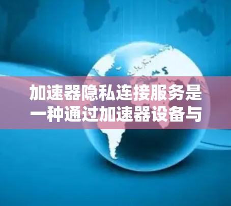 加速器隐私连接服务是一种通过加速器设备与第三方服务实现数据隐私保护的技术，旨在确保用户的数据在加速器设备和第三方服务之间能够安全地传输和处理，保护用户的隐私。以下是对该服务的详细分析