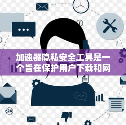 加速器隐私安全工具是一个旨在保护用户下载和网络资源过程中的数据安全的工具。以下是对该工具的总结和分析