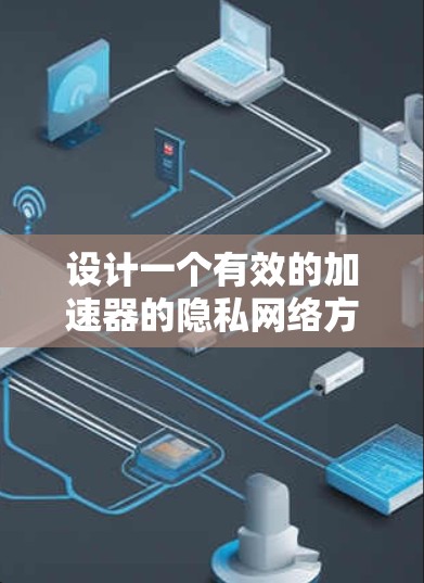 设计一个有效的加速器的隐私网络方案需要综合考虑多个方面，以确保用户数据的保护和安全。以下是一个有序的方案设计框架，涵盖主要目标和实施措施