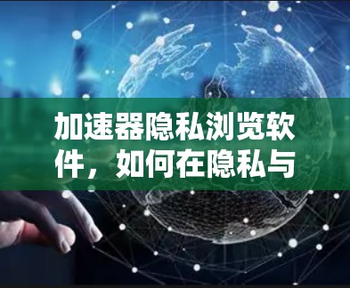 加速器隐私浏览软件，如何在隐私与速度之间找到平衡