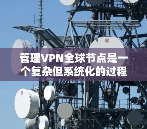 管理VPN全球节点是一个复杂但系统化的过程，旨在确保每个节点的高效、安全和可靠运行。以下是一个清晰的步骤指南，帮助您系统地管理这些节点