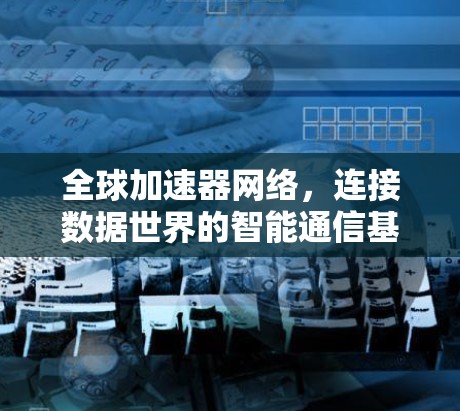 全球加速器网络，连接数据世界的智能通信基础设施