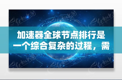 加速器全球节点排行是一个综合复杂的过程，需要考虑多个因素来评估加速器的整体性能和竞争力。以下是对加速器全球节点排行的详细分析和总结