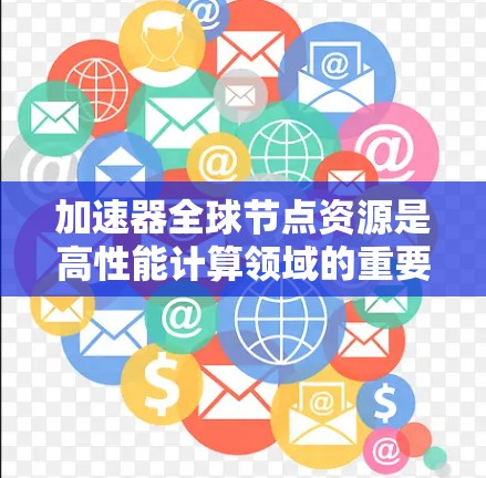 加速器全球节点资源是高性能计算领域的重要组成部分，主要涉及硬件设备、性能参数、功能特点、部署管理、应用场景以及挑战等多方面的内容。以下是对该主题的分步总结