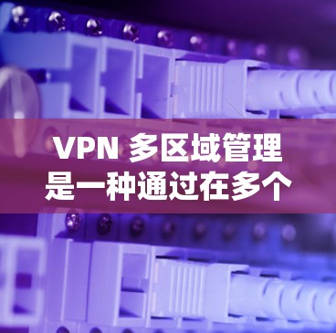 VPN 多区域管理是一种通过在多个物理地区或网络环境中同时运行VPN服务的技术，旨在提高网络性能和安全性。以下是该技术的详细分析
