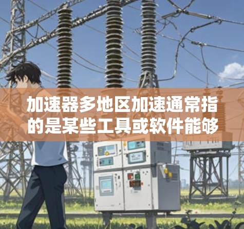 加速器多地区加速通常指的是某些工具或软件能够同时在多个地区（如手机、电脑、平板等）提供加速服务。这种功能可以帮助用户更高效地下载应用或文件，尤其是在需要跨平台下载时