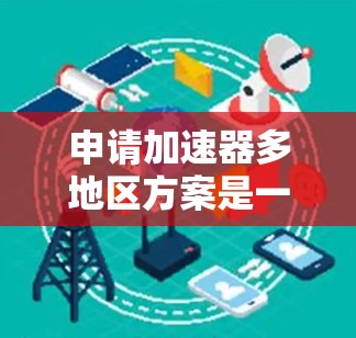 申请加速器多地区方案是一个复杂而重要的步骤，涉及多个方面的问题和挑战。以下是一个结构化、详细的解决方案指南