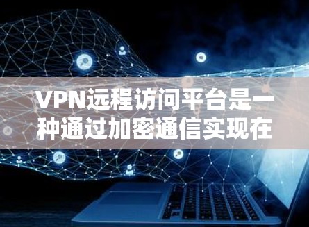 VPN远程访问平台是一种通过加密通信实现在线访问外部网络的技术，旨在保护用户的数据安全。以下是关于该主题的详细分析和建议