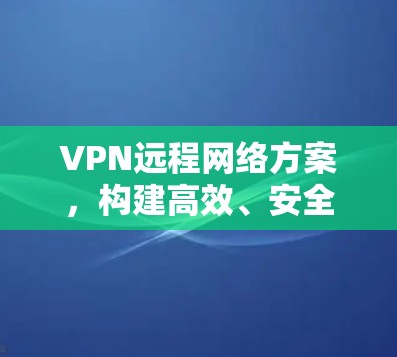 VPN远程网络方案，构建高效、安全的网络架构