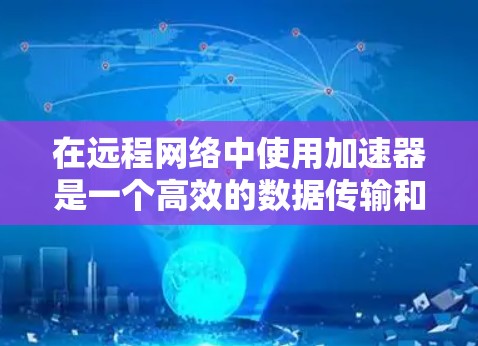 在远程网络中使用加速器是一个高效的数据传输和文件处理工具。以下是详细的步骤指南，帮助您实现加速器远程网络方案