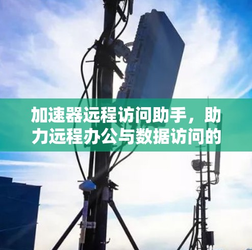 加速器远程访问助手，助力远程办公与数据访问的高效解决方案