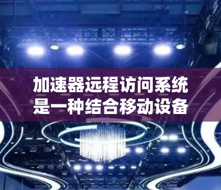 加速器远程访问系统是一种结合移动设备计算工具的系统，通过客户端和服务器端的通信实现远程访问。以下是其核心概念和功能概述