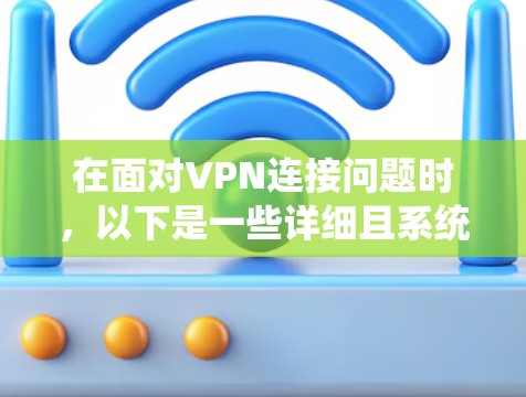 在面对VPN连接问题时，以下是一些详细且系统化的解决方案，帮助用户逐步解决遇到的问题