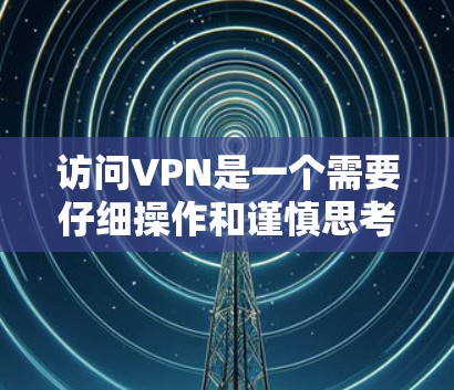 访问VPN是一个需要仔细操作和谨慎思考的过程，以下是一个有条理的指南，帮助您顺利完成VPN访问