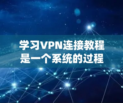 学习VPN连接教程是一个系统的过程，涵盖了从基础概念到高级配置的各个方面。以下是一个有条理的步骤指南，帮助你系统地学习和使用VPN