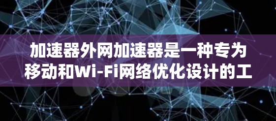 加速器外网加速器是一种专为移动和Wi-Fi网络优化设计的工具，旨在提升数据传输速度。以下是对该加速器的系统分析和总结
