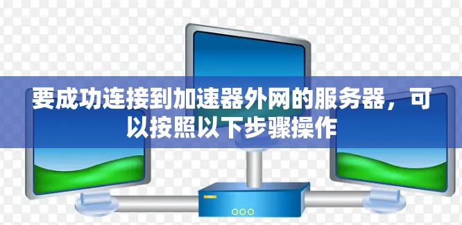 要成功连接到加速器外网的服务器，可以按照以下步骤操作