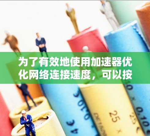 为了有效地使用加速器优化网络连接速度，可以按照以下步骤进行