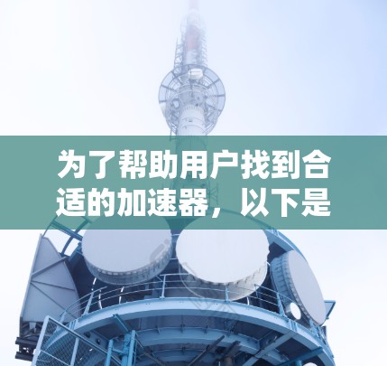 为了帮助用户找到合适的加速器，以下是一个结构化的推荐列表，涵盖了免费和付费的选项，并提到了注意事项