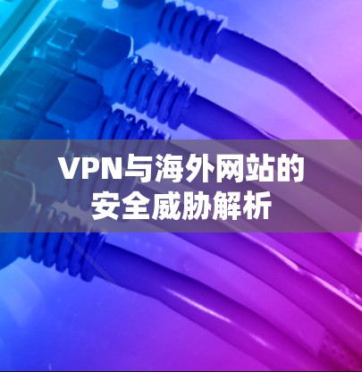 VPN与海外网站的安全威胁解析