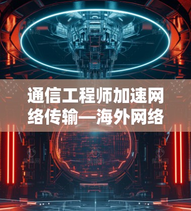 通信工程师加速网络传输—海外网络加速技术解析