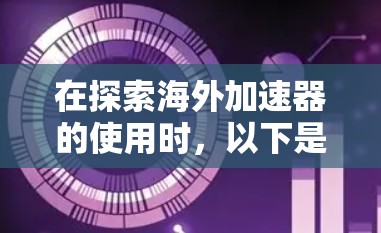 在探索海外加速器的使用时，以下是一些关键步骤和考虑因素，帮助您更好地选择适合您的解决方案