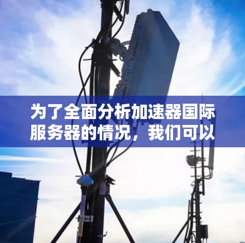 为了全面分析加速器国际服务器的情况，我们可以从以下几个方面进行深入探讨