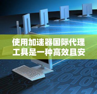 使用加速器国际代理工具是一种高效且安全的方式来获取和安装各种加速器软件。以下是一步步的指南