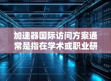 加速器国际访问方案通常是指在学术或职业研究领域，邀请对方进行国际访问，展示研究成果和合作的可能性。以下是一般性的框架和内容，供你参考